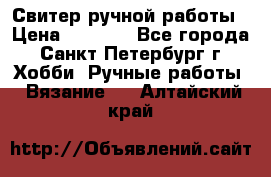 Свитер ручной работы › Цена ­ 5 000 - Все города, Санкт-Петербург г. Хобби. Ручные работы » Вязание   . Алтайский край